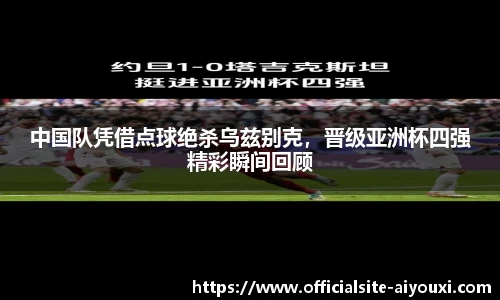 中国队凭借点球绝杀乌兹别克，晋级亚洲杯四强精彩瞬间回顾