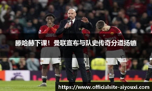 滕哈赫下课！曼联宣布与队史传奇分道扬镳