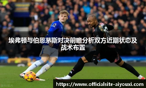 埃弗顿与伯恩茅斯对决前瞻分析双方近期状态及战术布置