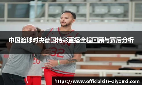 中国篮球对决德国精彩直播全程回顾与赛后分析