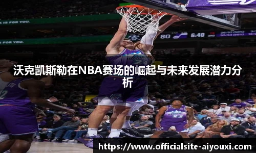 沃克凯斯勒在NBA赛场的崛起与未来发展潜力分析
