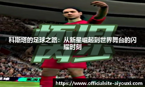 科斯塔的足球之路：从新星崛起到世界舞台的闪耀时刻