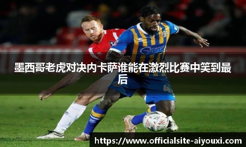墨西哥老虎对决内卡萨谁能在激烈比赛中笑到最后