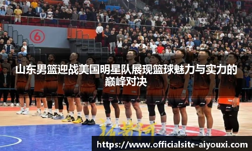 山东男篮迎战美国明星队展现篮球魅力与实力的巅峰对决