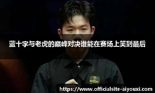 蓝十字与老虎的巅峰对决谁能在赛场上笑到最后