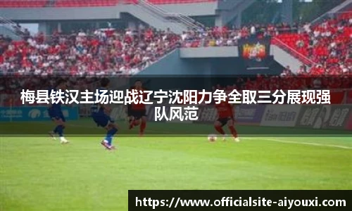 梅县铁汉主场迎战辽宁沈阳力争全取三分展现强队风范