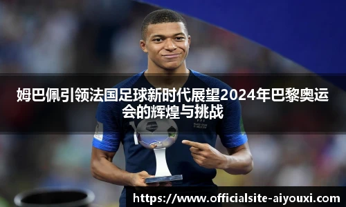姆巴佩引领法国足球新时代展望2024年巴黎奥运会的辉煌与挑战