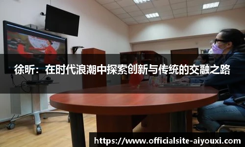 徐昕：在时代浪潮中探索创新与传统的交融之路