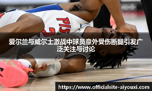 爱尔兰与威尔士激战中球员意外受伤断腿引发广泛关注与讨论