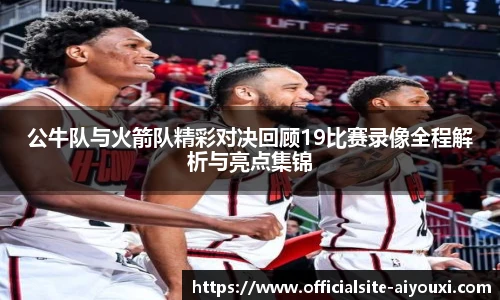 公牛队与火箭队精彩对决回顾19比赛录像全程解析与亮点集锦