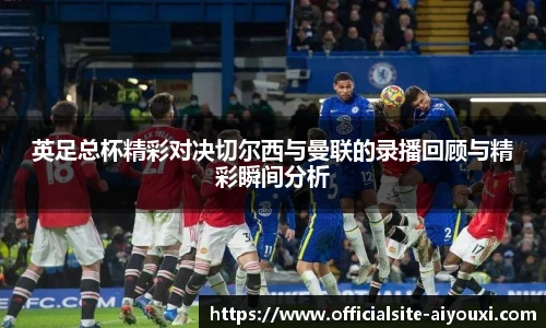 英足总杯精彩对决切尔西与曼联的录播回顾与精彩瞬间分析