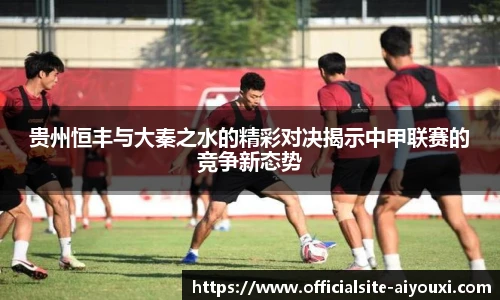 贵州恒丰与大秦之水的精彩对决揭示中甲联赛的竞争新态势