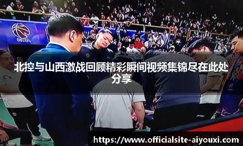 北控与山西激战回顾精彩瞬间视频集锦尽在此处分享